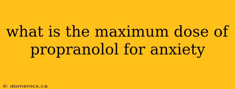 what is the maximum dose of propranolol for anxiety