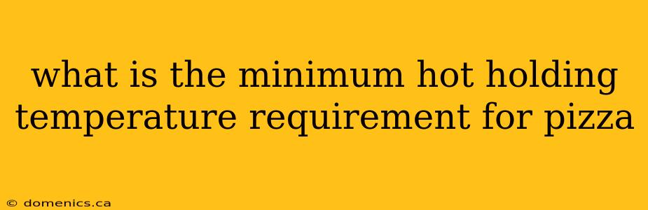 what is the minimum hot holding temperature requirement for pizza