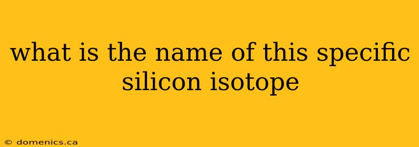 what is the name of this specific silicon isotope