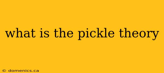 what is the pickle theory