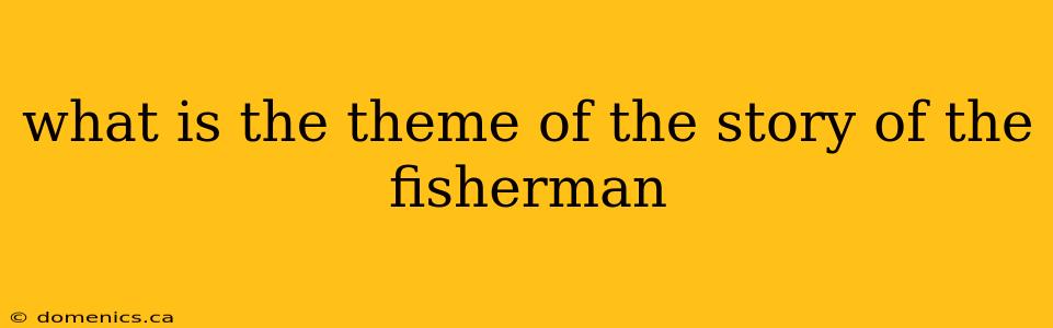 what is the theme of the story of the fisherman