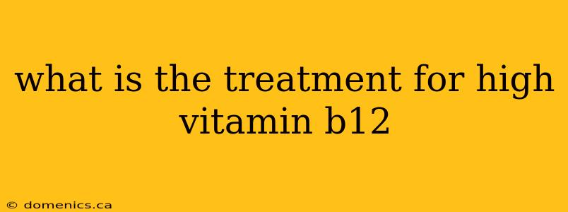 what is the treatment for high vitamin b12