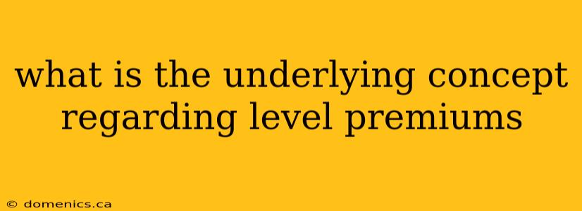 what is the underlying concept regarding level premiums