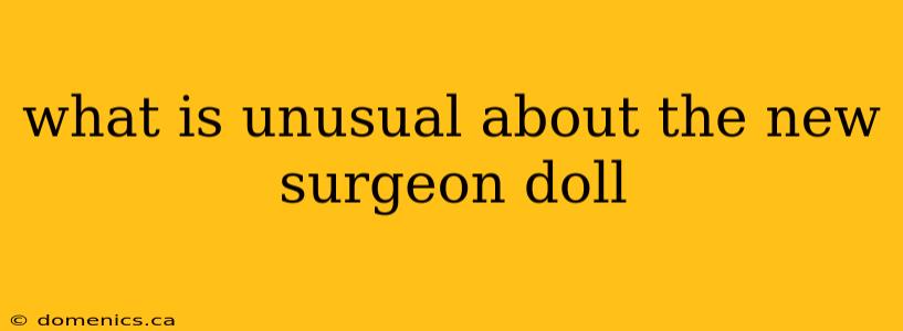 what is unusual about the new surgeon doll