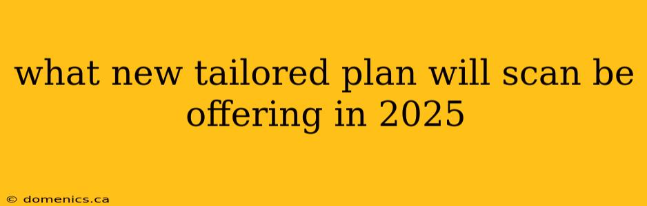 what new tailored plan will scan be offering in 2025