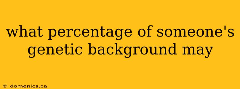 what percentage of someone's genetic background may