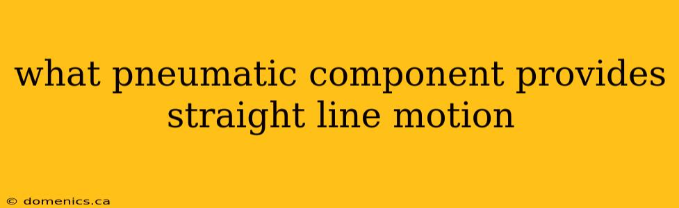 what pneumatic component provides straight line motion