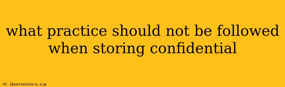 what practice should not be followed when storing confidential