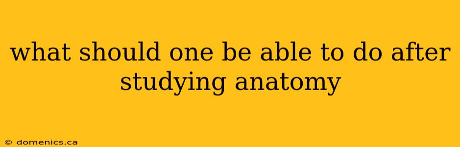 what should one be able to do after studying anatomy