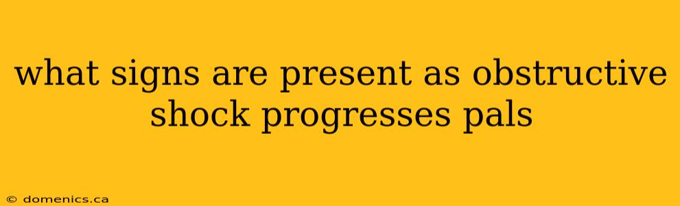 what signs are present as obstructive shock progresses pals