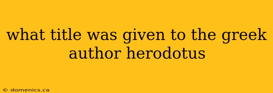 what title was given to the greek author herodotus