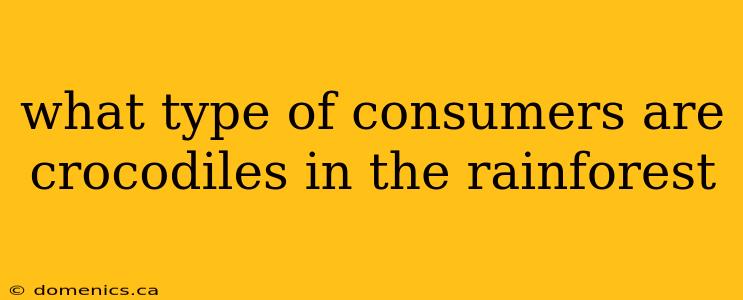 what type of consumers are crocodiles in the rainforest