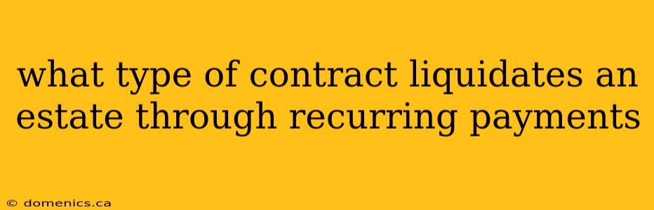 what type of contract liquidates an estate through recurring payments