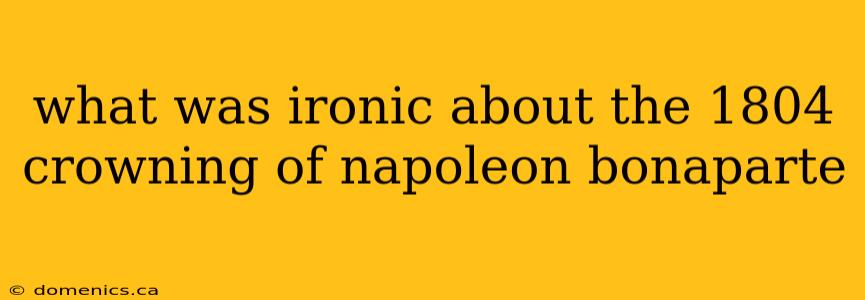 what was ironic about the 1804 crowning of napoleon bonaparte