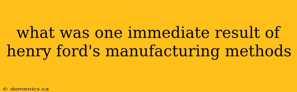 what was one immediate result of henry ford's manufacturing methods