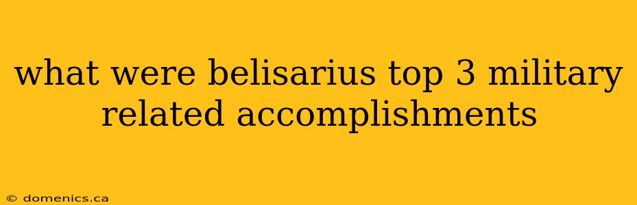 what were belisarius top 3 military related accomplishments