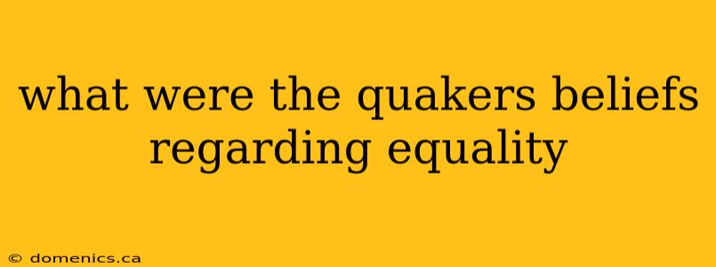 what were the quakers beliefs regarding equality