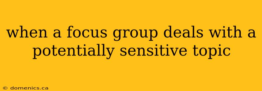 when a focus group deals with a potentially sensitive topic