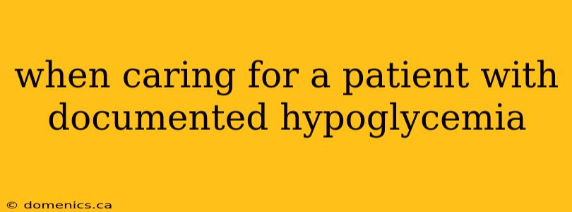 when caring for a patient with documented hypoglycemia