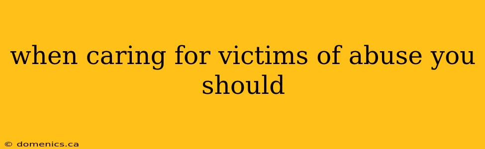 when caring for victims of abuse you should