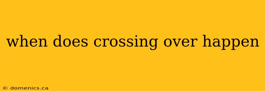 when does crossing over happen