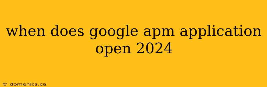 when does google apm application open 2024