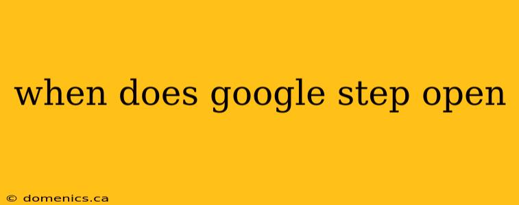 when does google step open