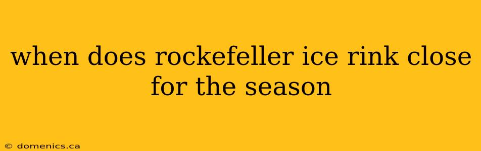 when does rockefeller ice rink close for the season