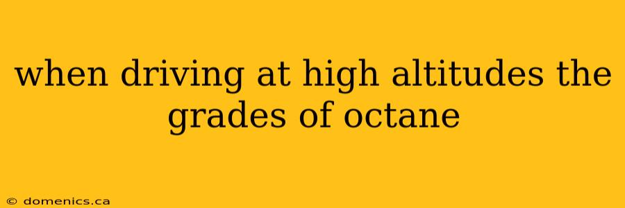 when driving at high altitudes the grades of octane