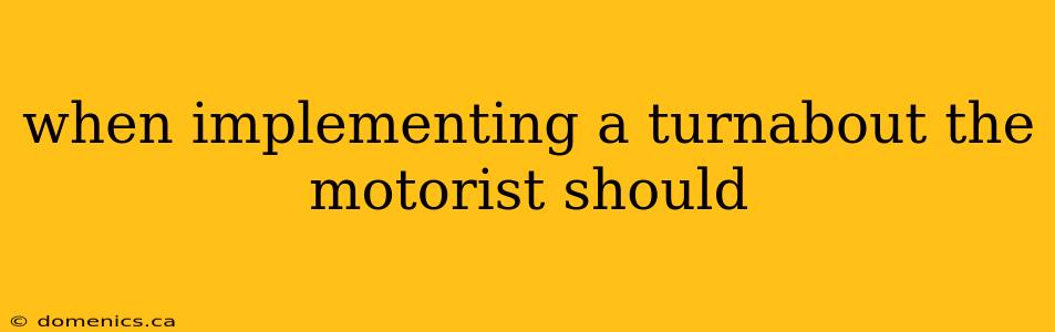 when implementing a turnabout the motorist should