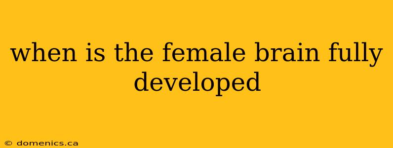 when is the female brain fully developed