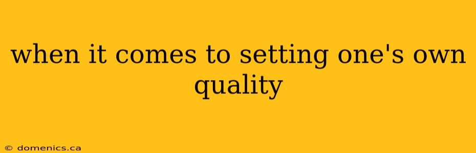 when it comes to setting one's own quality