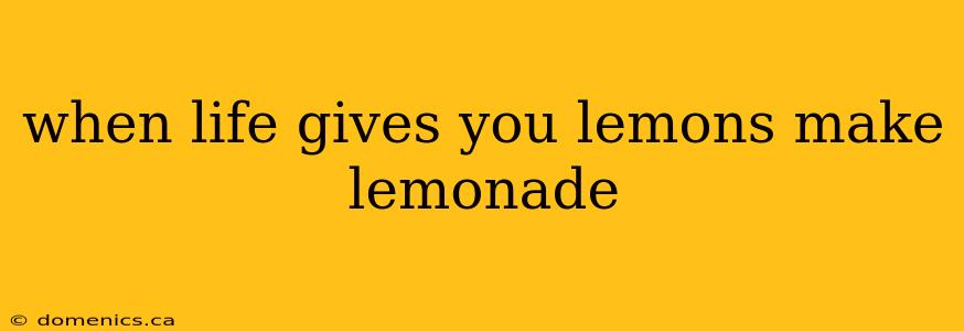 when life gives you lemons make lemonade