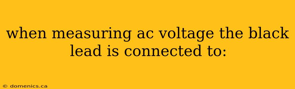 when measuring ac voltage the black lead is connected to: