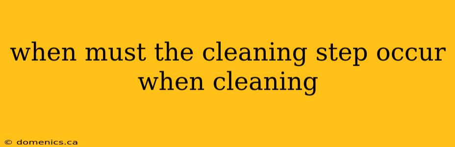 when must the cleaning step occur when cleaning