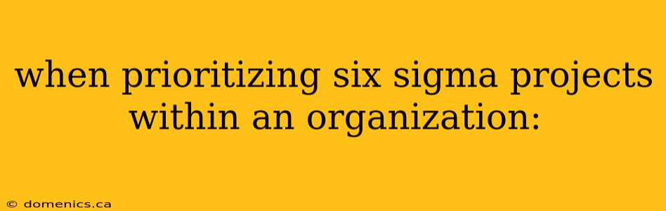 when prioritizing six sigma projects within an organization: