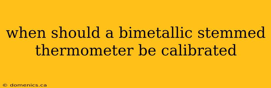 when should a bimetallic stemmed thermometer be calibrated