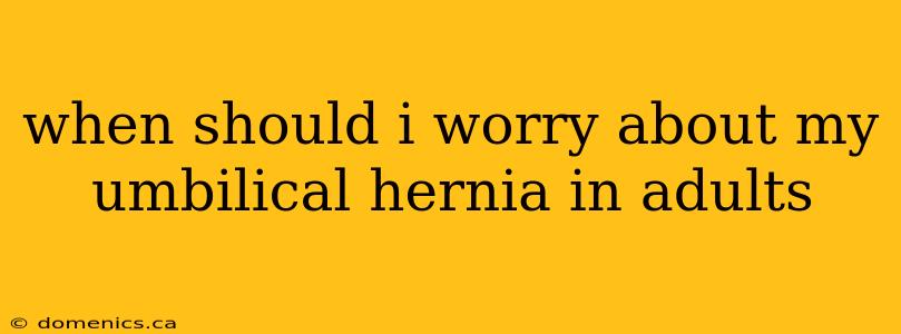 when should i worry about my umbilical hernia in adults