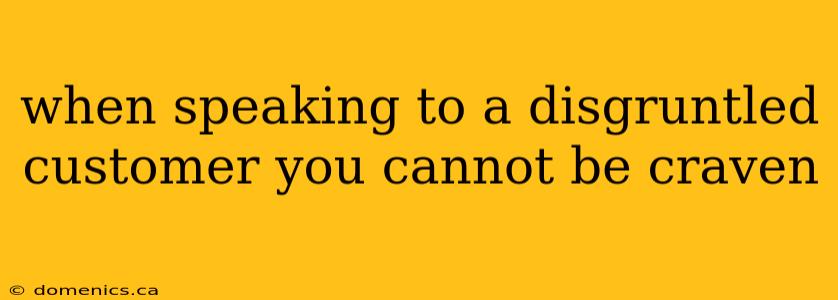 when speaking to a disgruntled customer you cannot be craven