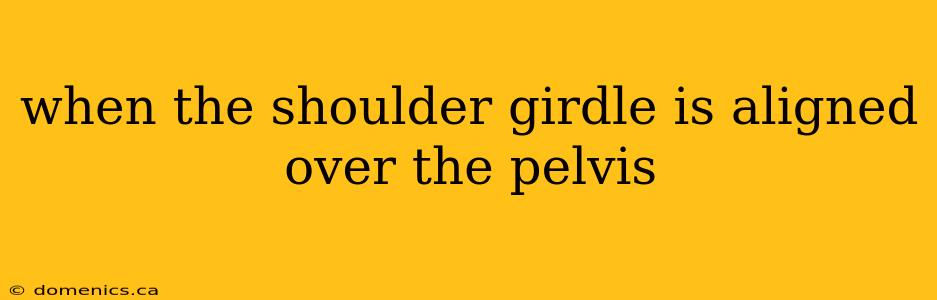 when the shoulder girdle is aligned over the pelvis