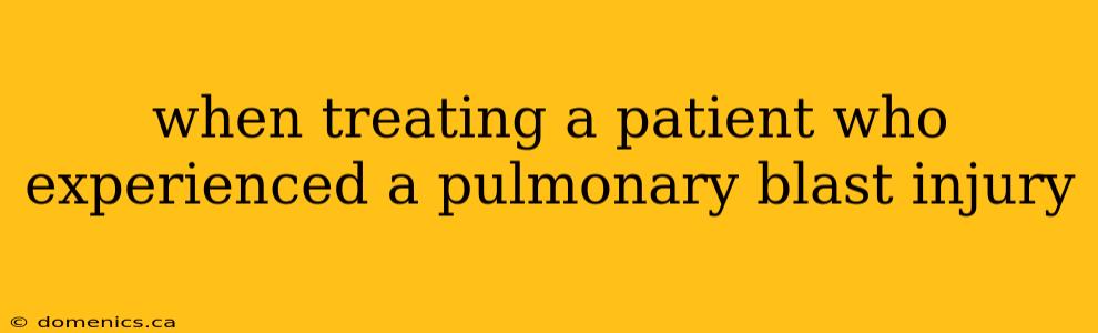 when treating a patient who experienced a pulmonary blast injury