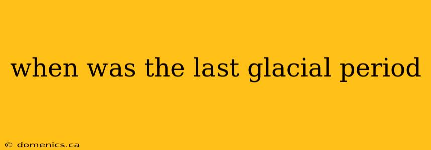 when was the last glacial period