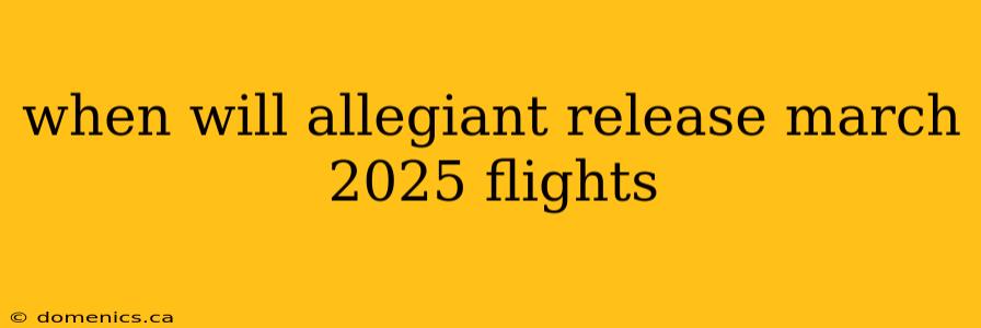 when will allegiant release march 2025 flights