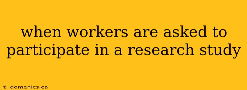 when workers are asked to participate in a research study