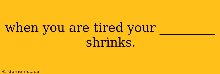 when you are tired your _________ shrinks.