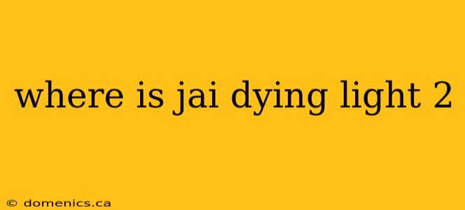 where is jai dying light 2