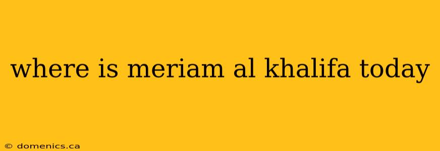 where is meriam al khalifa today