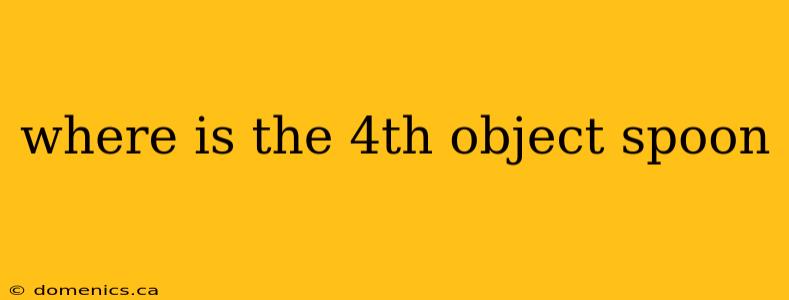 where is the 4th object spoon