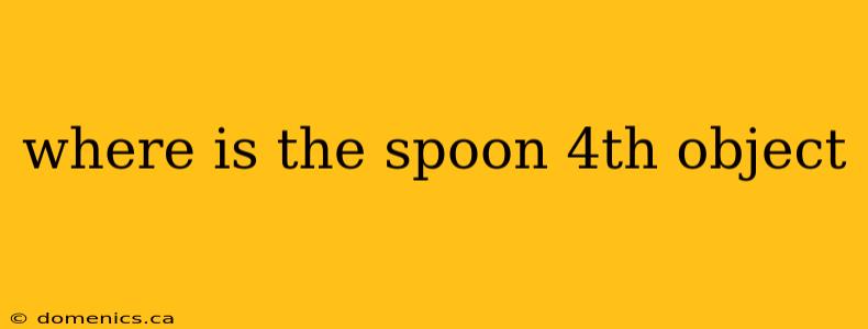 where is the spoon 4th object