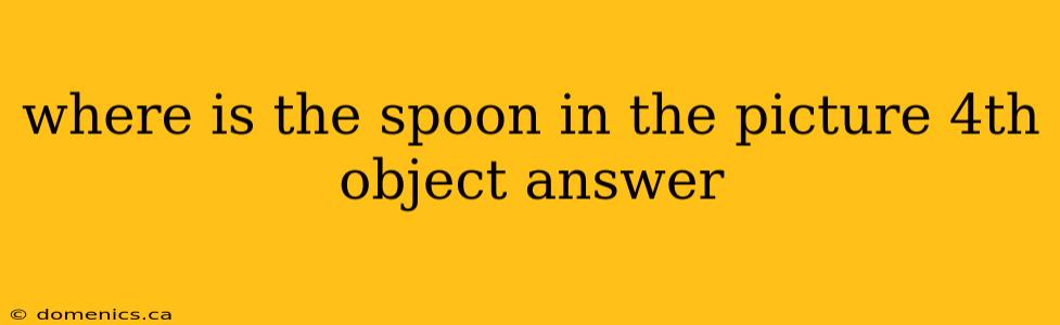 where is the spoon in the picture 4th object answer